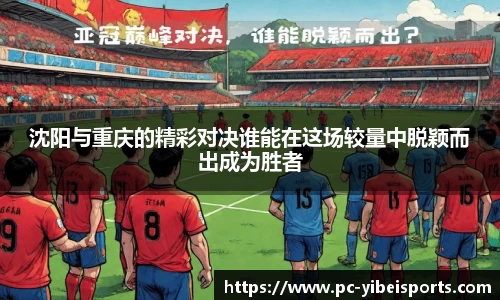 沈阳与重庆的精彩对决谁能在这场较量中脱颖而出成为胜者